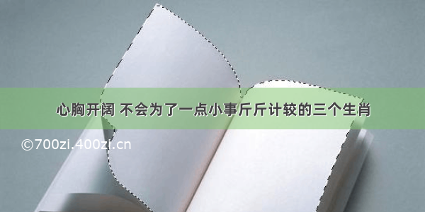 心胸开阔 不会为了一点小事斤斤计较的三个生肖