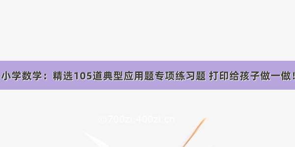 小学数学：精选105道典型应用题专项练习题 打印给孩子做一做！