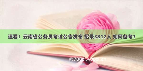 速看！云南省公务员考试公告发布 招录3817人 如何备考？