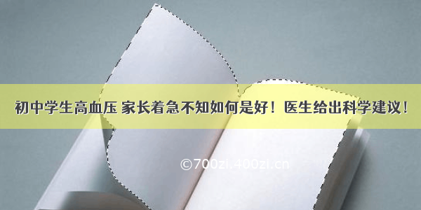 初中学生高血压 家长着急不知如何是好！医生给出科学建议！