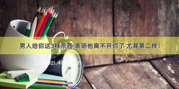 男人给你这3样东西 表明他离不开你了 尤其第二样！