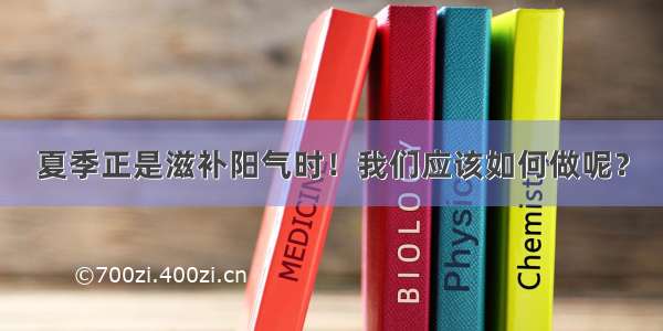 夏季正是滋补阳气时！我们应该如何做呢？