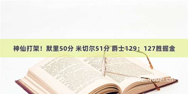 神仙打架！默里50分 米切尔51分 爵士129：127胜掘金