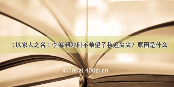 《以家人之名》李海潮为何不希望子秋追尖尖？原因是什么