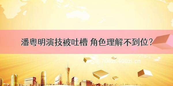 潘粤明演技被吐槽 角色理解不到位？