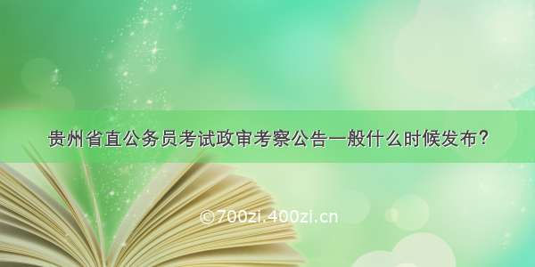 贵州省直公务员考试政审考察公告一般什么时候发布？