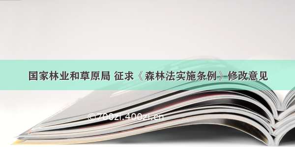 国家林业和草原局 征求《森林法实施条例》修改意见