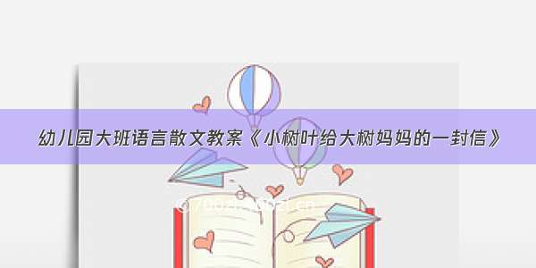 幼儿园大班语言散文教案《小树叶给大树妈妈的一封信》