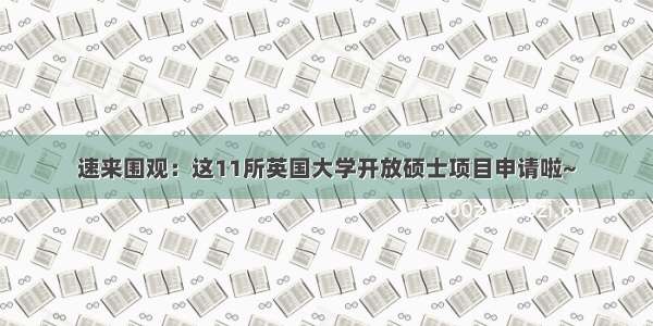 速来围观：这11所英国大学开放硕士项目申请啦~