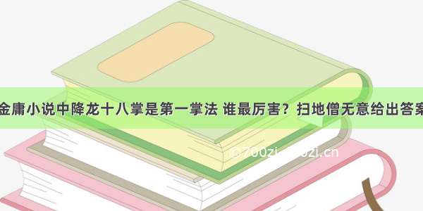 金庸小说中降龙十八掌是第一掌法 谁最厉害？扫地僧无意给出答案