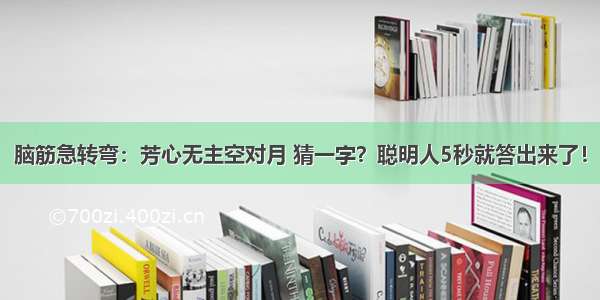 脑筋急转弯：芳心无主空对月 猜一字？聪明人5秒就答出来了！