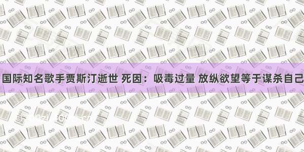 国际知名歌手贾斯汀逝世 死因：吸毒过量 放纵欲望等于谋杀自己