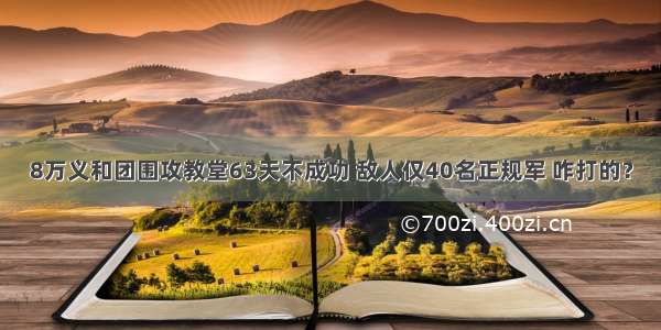 8万义和团围攻教堂63天不成功 敌人仅40名正规军 咋打的？