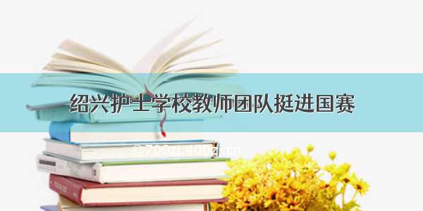 绍兴护士学校教师团队挺进国赛