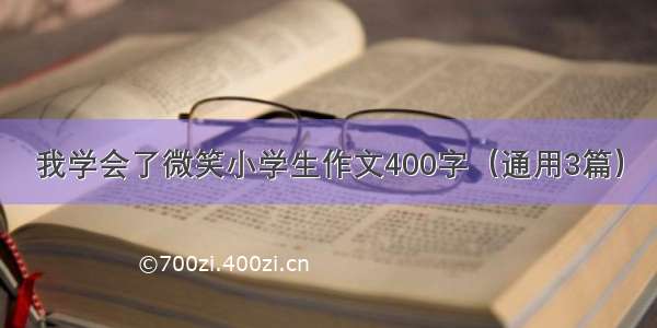 我学会了微笑小学生作文400字（通用3篇）