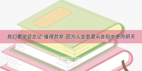 我们要学会忘记 懂得放弃 因为人生总是从告别中走向明天