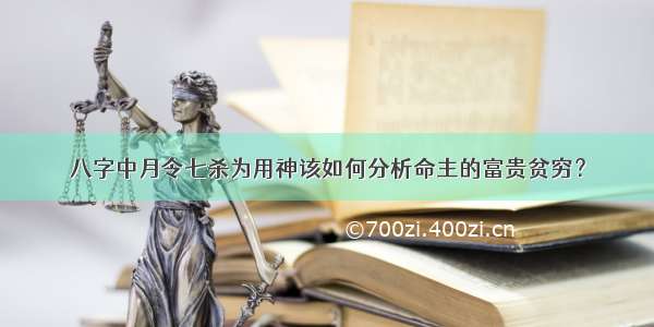 八字中月令七杀为用神该如何分析命主的富贵贫穷？