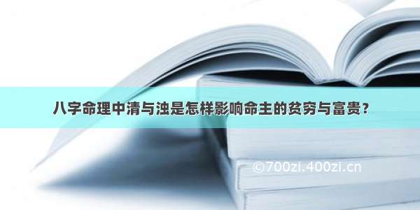 八字命理中清与浊是怎样影响命主的贫穷与富贵？