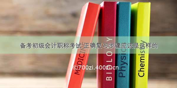 备考初级会计职称考试 正确复习步骤应该是这样的