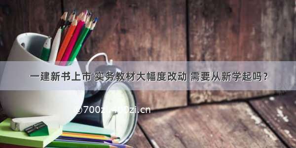 一建新书上市 实务教材大幅度改动 需要从新学起吗？