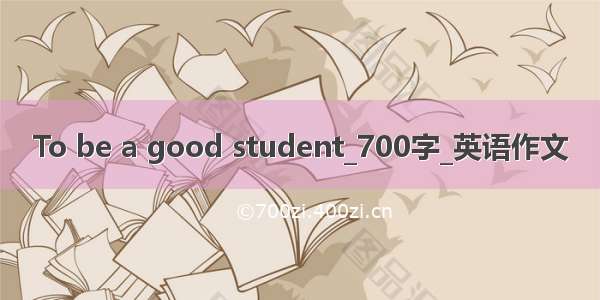 To be a good student_700字_英语作文