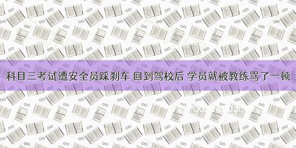 科目三考试遭安全员踩刹车 回到驾校后 学员就被教练骂了一顿