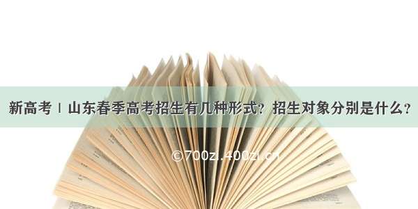 新高考｜山东春季高考招生有几种形式？招生对象分别是什么？