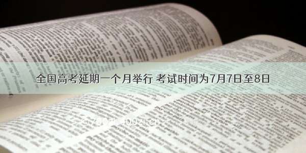 全国高考延期一个月举行 考试时间为7月7日至8日