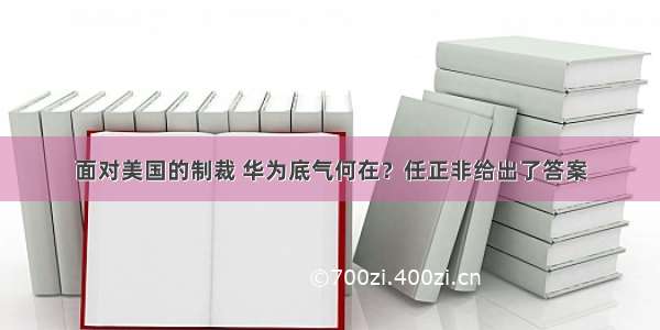 面对美国的制裁 华为底气何在？任正非给出了答案