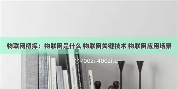 物联网初探：物联网是什么 物联网关键技术 物联网应用场景