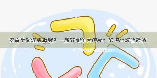 安卓手机谁更旗舰？一加5T和华为Mate 10 Pro对比简测