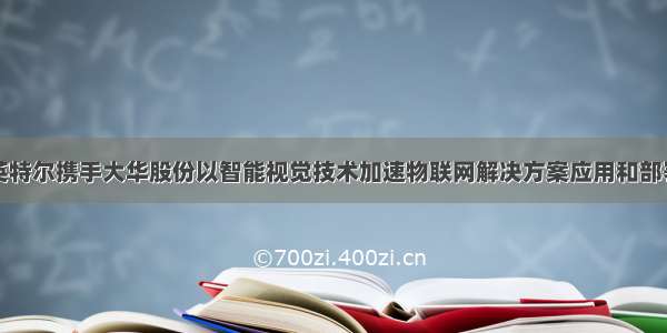 英特尔携手大华股份以智能视觉技术加速物联网解决方案应用和部署