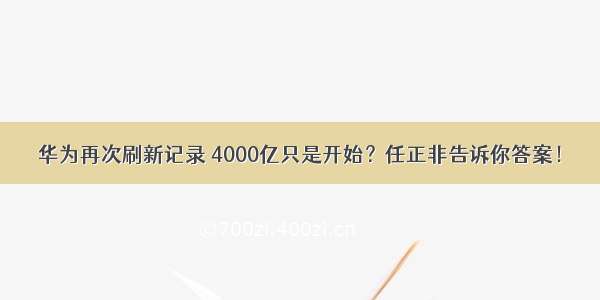 华为再次刷新记录 4000亿只是开始？任正非告诉你答案！