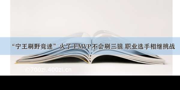 “宁王刷野竞速”火了 FMVP不会刷三狼 职业选手相继挑战