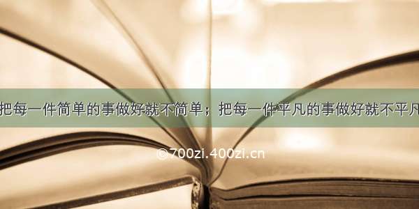 把每一件简单的事做好就不简单；把每一件平凡的事做好就不平凡