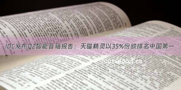 IDC发布Q2智能音箱报告：天猫精灵以35%份额排名中国第一