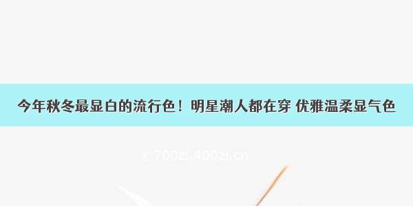 今年秋冬最显白的流行色！明星潮人都在穿 优雅温柔显气色