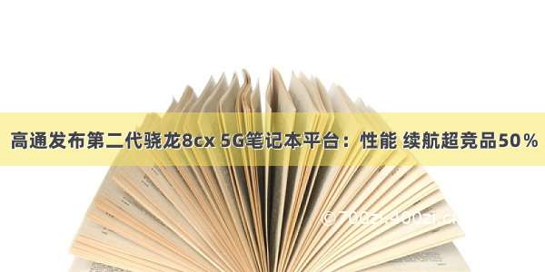 高通发布第二代骁龙8cx 5G笔记本平台：性能 续航超竞品50％