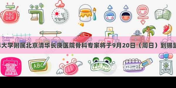 【医讯】清华大学附属北京清华长庚医院骨科专家将于9月20日（周日）到锡盟中心医院会诊