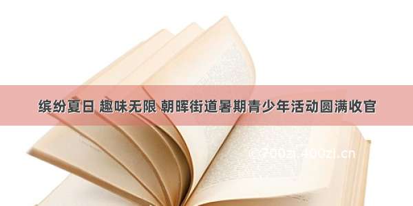 缤纷夏日 趣味无限 朝晖街道暑期青少年活动圆满收官