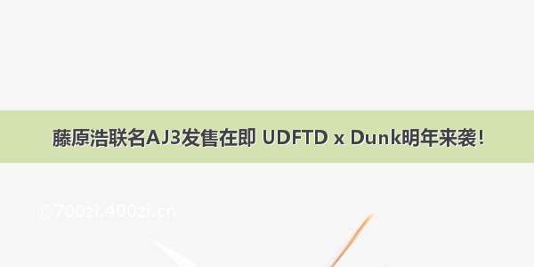藤原浩联名AJ3发售在即 UDFTD x Dunk明年来袭！
