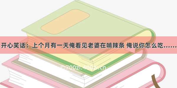 开心笑话：上个月有一天俺看见老婆在啃辣条 俺说你怎么吃……