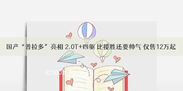 国产“普拉多”亮相 2.0T+四驱 比揽胜还要帅气 仅售12万起