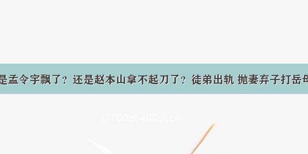 是孟令宇飘了？还是赵本山拿不起刀了？徒弟出轨 抛妻弃子打岳母