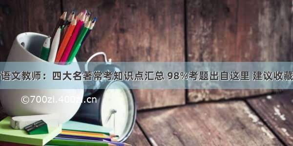 语文教师：四大名著常考知识点汇总 98%考题出自这里 建议收藏