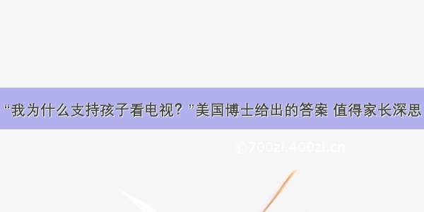 “我为什么支持孩子看电视？”美国博士给出的答案 值得家长深思