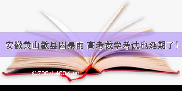 安徽黄山歙县因暴雨 高考数学考试也延期了！