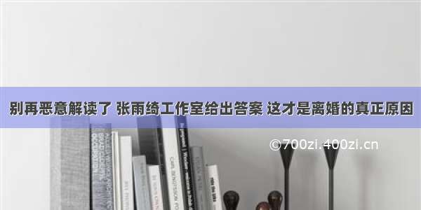 别再恶意解读了 张雨绮工作室给出答案 这才是离婚的真正原因