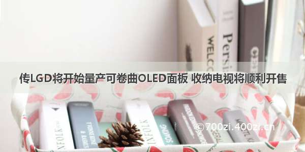传LGD将开始量产可卷曲OLED面板 收纳电视将顺利开售