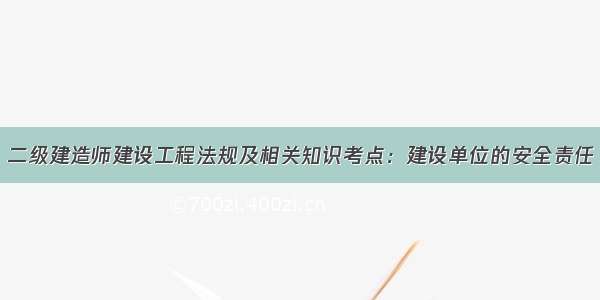 二级建造师建设工程法规及相关知识考点：建设单位的安全责任